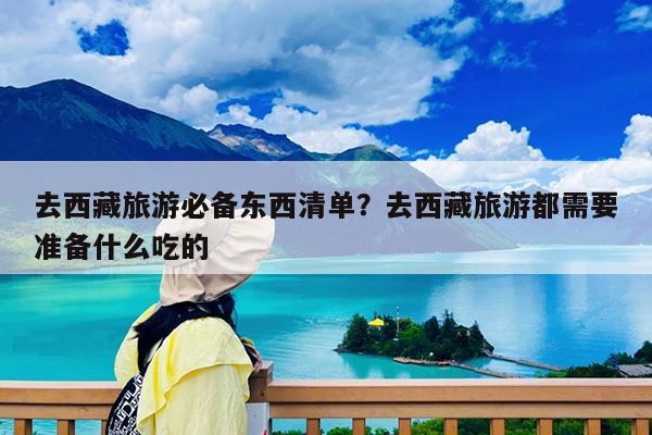 去西藏旅游必备东西清单?去西藏旅游都需要准备什么吃的