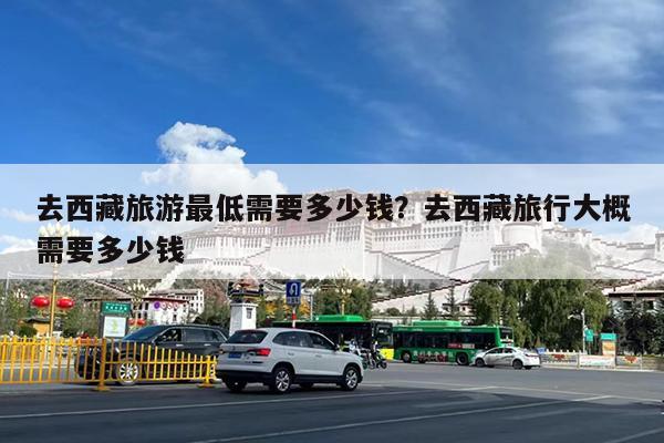 去西藏旅游最低需要多少钱?去西藏旅行大概需要多少钱