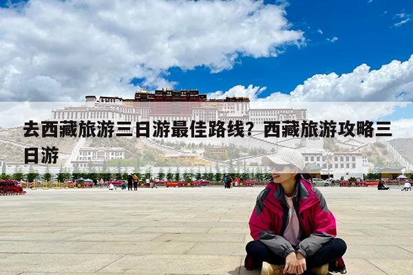 去西藏旅游三日游最佳路线?西藏旅游攻略三日游