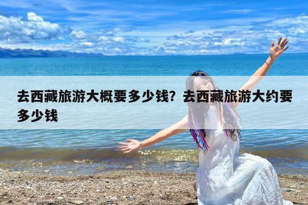 去西藏旅游大概要多少钱?去西藏旅游大约要多少钱