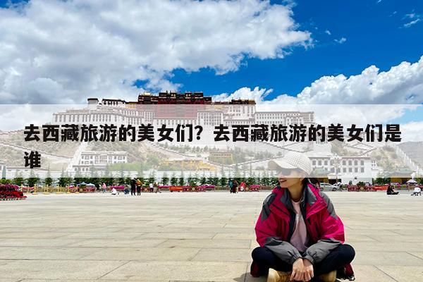 去西藏旅游的美女们?去西藏旅游的美女们是谁