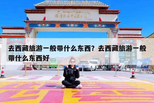 去西藏旅游一般带什么东西?去西藏旅游一般带什么东西好