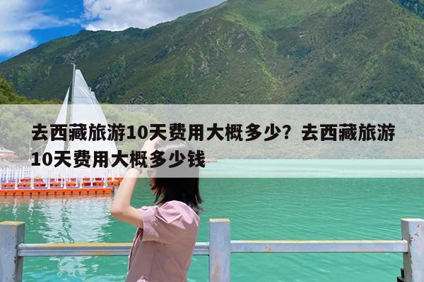 去西藏旅游10天费用大概多少?去西藏旅游10天费用大概多少钱