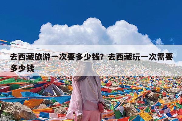 去西藏旅游一次要多少钱?去西藏玩一次需要多少钱