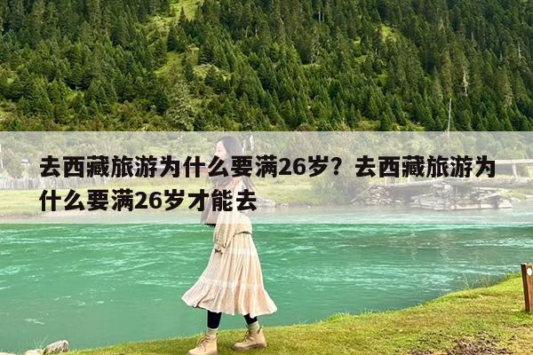 去西藏旅游为什么要满26岁?去西藏旅游为什么要满26岁才能去