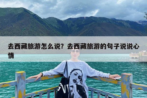 去西藏旅游怎么说?去西藏旅游的句子说说心情