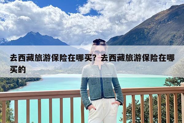 去西藏旅游保险在哪买?去西藏旅游保险在哪买的