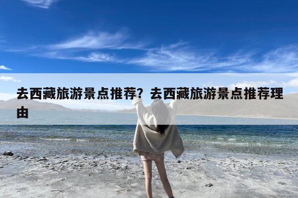 去西藏旅游景点推荐?去西藏旅游景点推荐理由