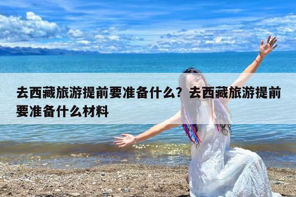 去西藏旅游提前要准备什么?去西藏旅游提前要准备什么材料