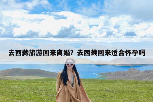 去西藏旅游回来离婚?去西藏回来适合怀孕吗