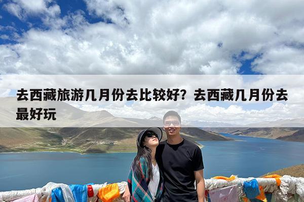 去西藏旅游几月份去比较好?去西藏几月份去最好玩