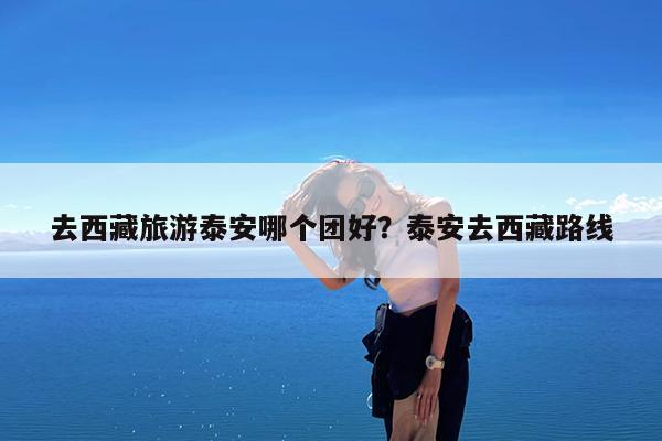 去西藏旅游泰安哪个团好?泰安去西藏路线