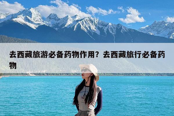 去西藏旅游必备药物作用?去西藏旅行必备药物