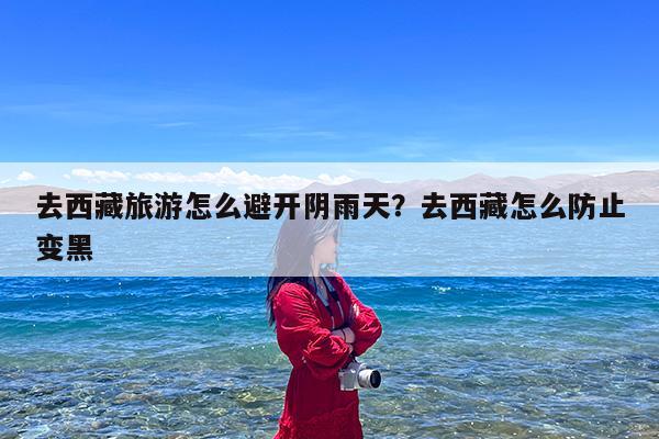 去西藏旅游怎么避开阴雨天?去西藏怎么防止变黑