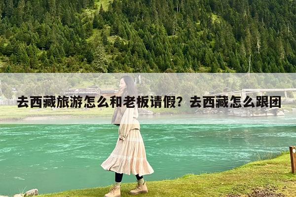 去西藏旅游怎么和老板请假?去西藏怎么跟团
