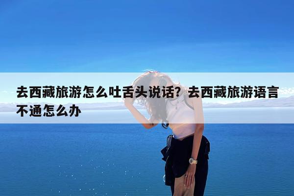 去西藏旅游怎么吐舌头说话?去西藏旅游语言不通怎么办