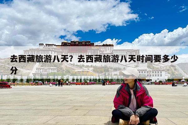 去西藏旅游八天?去西藏旅游八天时间要多少分