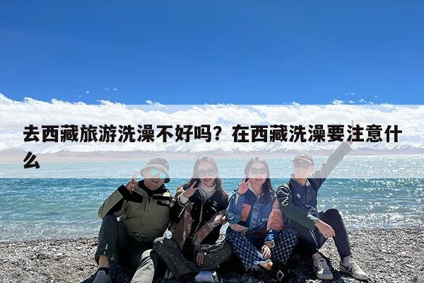 去西藏旅游洗澡不好吗?在西藏洗澡要注意什么