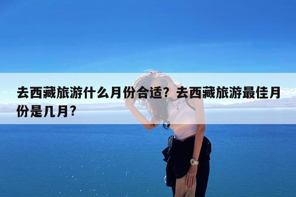 去西藏旅游什么月份合适?去西藏旅游最佳月份是几月?