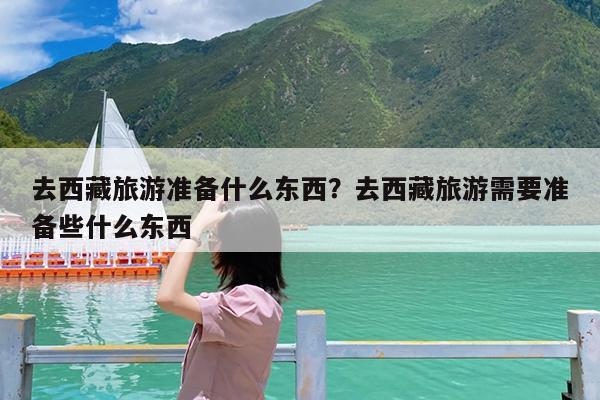 去西藏旅游准备什么东西?去西藏旅游需要准备些什么东西