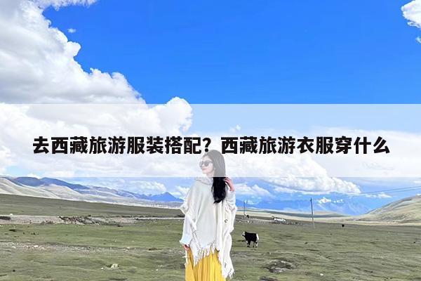 去西藏旅游服装搭配?西藏旅游衣服穿什么