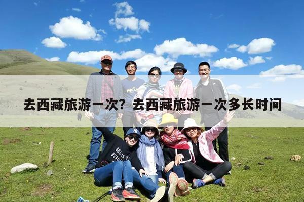去西藏旅游一次?去西藏旅游一次多长时间