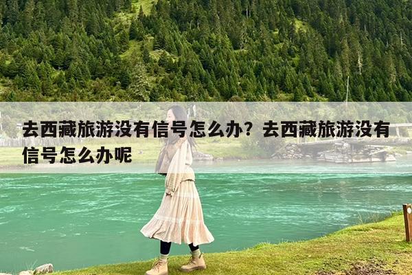 去西藏旅游没有信号怎么办?去西藏旅游没有信号怎么办呢