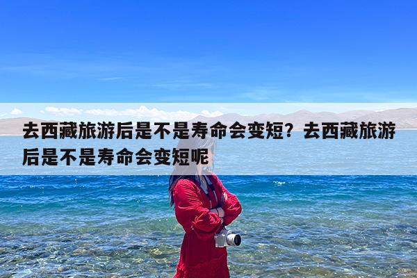 去西藏旅游后是不是寿命会变短?去西藏旅游后是不是寿命会变短呢