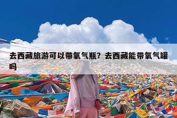 去西藏旅游可以带氧气瓶?去西藏能带氧气罐吗