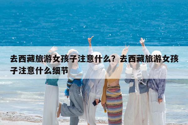 去西藏旅游女孩子注意什么?去西藏旅游女孩子注意什么细节