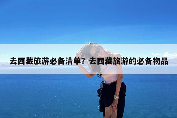 去西藏旅游必备清单?去西藏旅游的必备物品