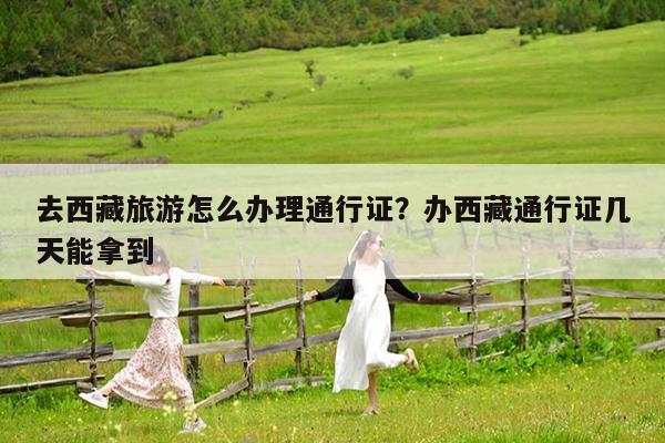 去西藏旅游怎么办理通行证?办西藏通行证几天能拿到