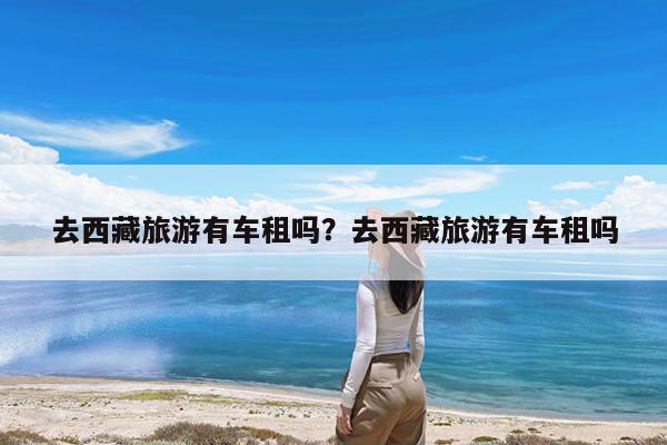 去西藏旅游有车租吗?去西藏旅游有车租吗