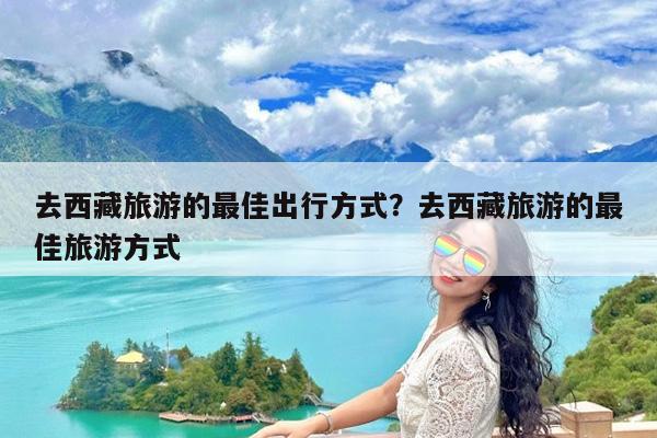 去西藏旅游的最佳出行方式?去西藏旅游的最佳旅游方式