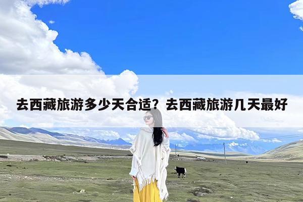 去西藏旅游多少天合适?去西藏旅游几天最好