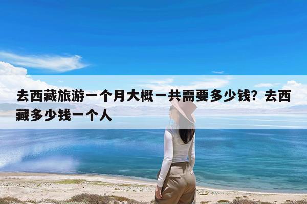 去西藏旅游一个月大概一共需要多少钱?去西藏多少钱一个人