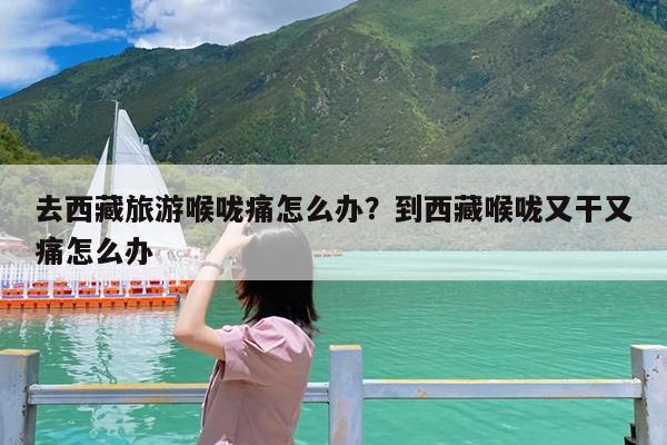 去西藏旅游喉咙痛怎么办?到西藏喉咙又干又痛怎么办