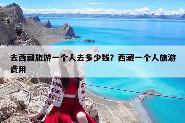 去西藏旅游一个人去多少钱?西藏一个人旅游费用