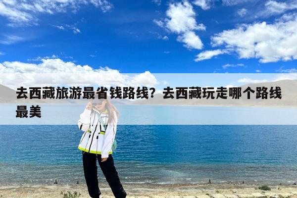 去西藏旅游最省钱路线?去西藏玩走哪个路线最美