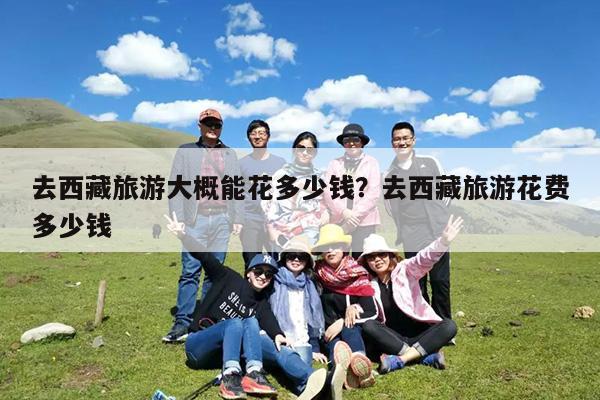 去西藏旅游大概能花多少钱?去西藏旅游花费多少钱