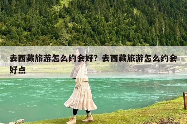 去西藏旅游怎么约会好?去西藏旅游怎么约会好点