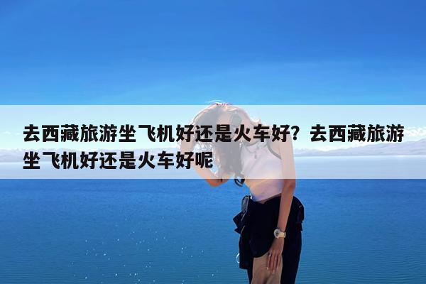 去西藏旅游坐飞机好还是火车好?去西藏旅游坐飞机好还是火车好呢