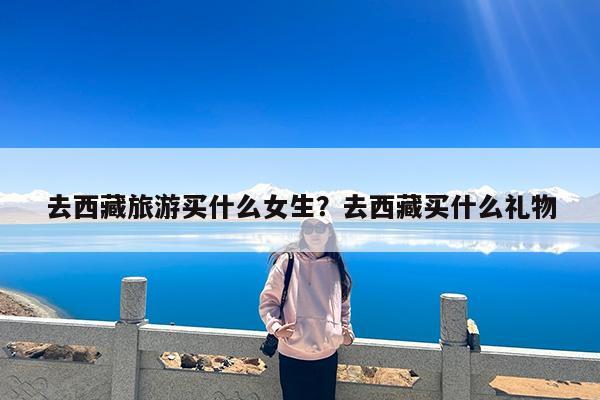 去西藏旅游买什么女生?去西藏买什么礼物