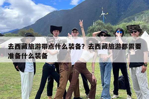 去西藏旅游带点什么装备?去西藏旅游都需要准备什么装备