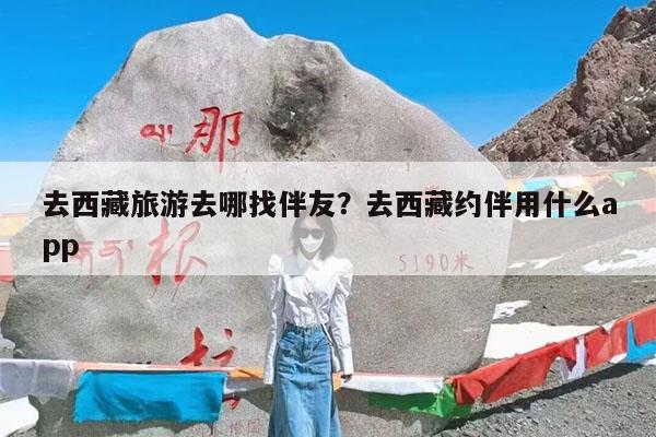 去西藏旅游去哪找伴友?去西藏约伴用什么app