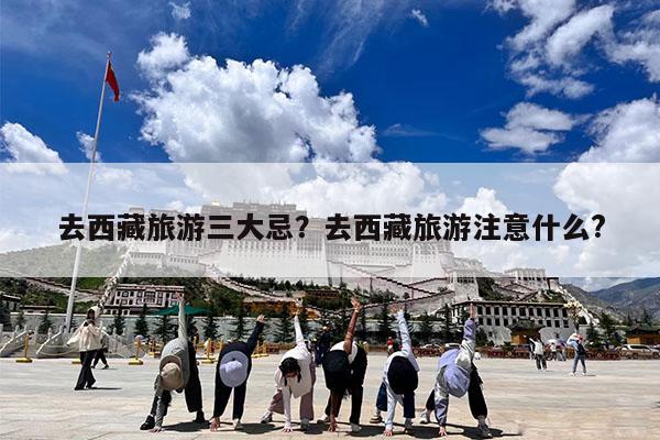 去西藏旅游三大忌?去西藏旅游注意什么?