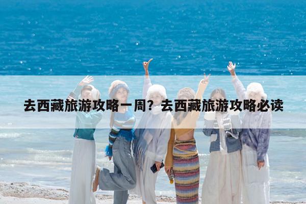 去西藏旅游攻略一周?去西藏旅游攻略必读