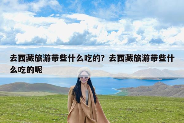 去西藏旅游带些什么吃的?去西藏旅游带些什么吃的呢