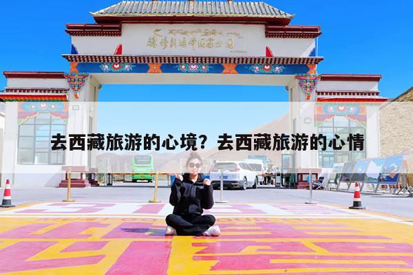 去西藏旅游的心境?去西藏旅游的心情