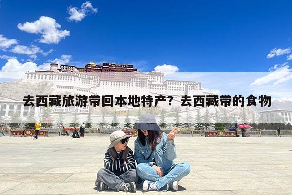 去西藏旅游带回本地特产?去西藏带的食物